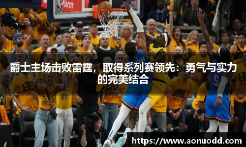 爵士主场击败雷霆，取得系列赛领先：勇气与实力的完美结合